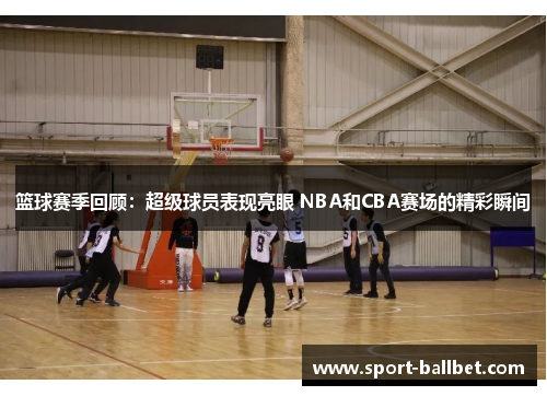 篮球赛季回顾：超级球员表现亮眼 NBA和CBA赛场的精彩瞬间