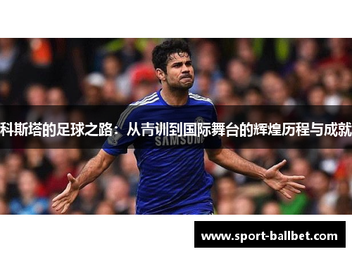 科斯塔的足球之路：从青训到国际舞台的辉煌历程与成就