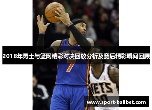2018年勇士与篮网精彩对决回放分析及赛后精彩瞬间回顾