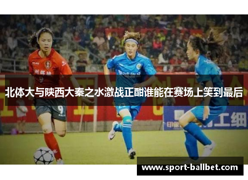 北体大与陕西大秦之水激战正酣谁能在赛场上笑到最后