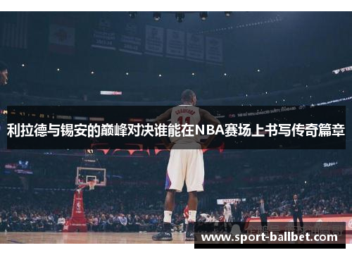 利拉德与锡安的巅峰对决谁能在NBA赛场上书写传奇篇章