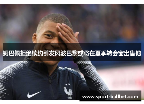 姆巴佩拒绝续约引发风波巴黎或将在夏季转会窗出售他